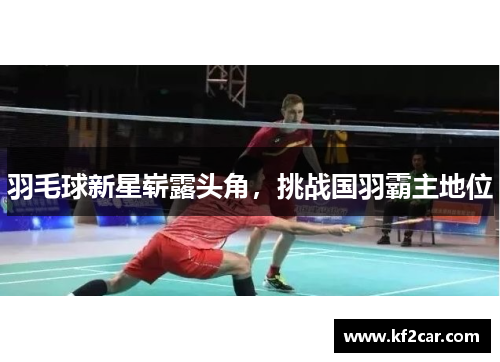 羽毛球新星崭露头角，挑战国羽霸主地位