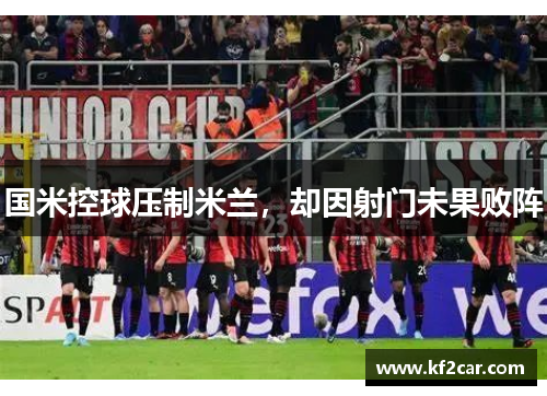 国米控球压制米兰，却因射门未果败阵